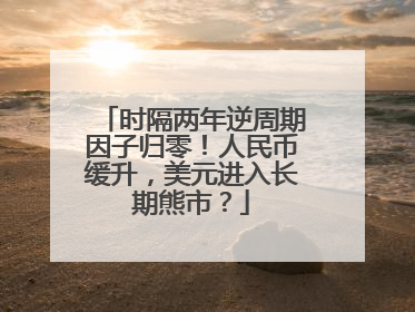时隔两年逆周期因子归零！人民币缓升，美元进入长期熊市？