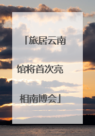 旅居云南馆将首次亮相南博会