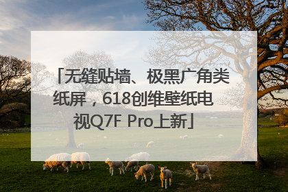 无缝贴墙、极黑广角类纸屏，618创维壁纸电视Q7F Pro上新