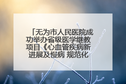 无为市人民医院成功举办省级医学继教项目《心血管疾病新进展及慢病 规范化诊疗》培训班
