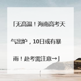 无高温！海南高考天气出炉，10日或有暴雨！赴考需注意→