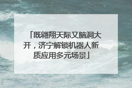 既翱翔天际又脑洞大开，济宁解锁机器人新质应用多元场景