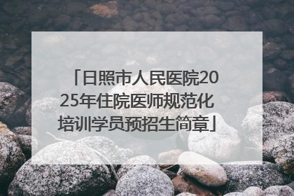 日照市人民医院2025年住院医师规范化培训学员预招生简章