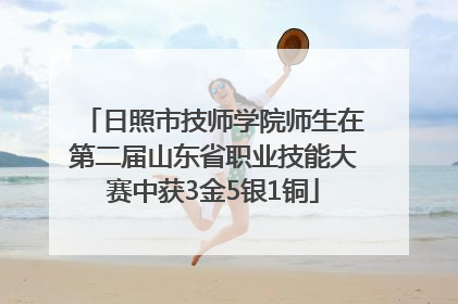 日照市技师学院师生在第二届山东省职业技能大赛中获3金5银1铜
