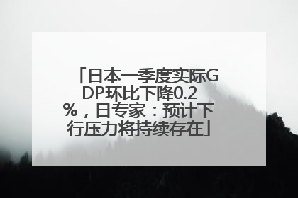 日本一季度实际GDP环比下降0.2%，日专家：预计下行压力将持续存在