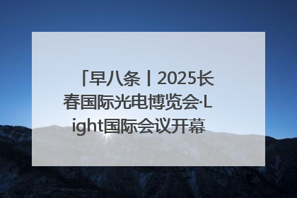 早八条丨2025长春国际光电博览会·Light国际会议开幕 / 10条政策举措专解急难愁盼 让群众看到变化得到实惠！