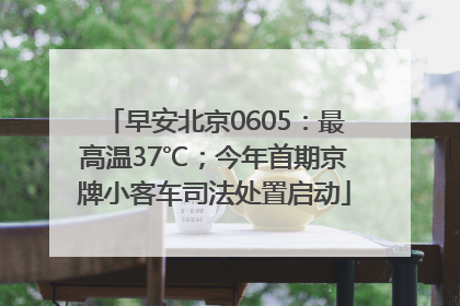早安北京0605：最高温37℃；今年首期京牌小客车司法处置启动