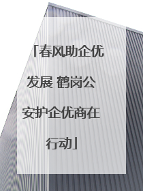 春风助企优发展 鹤岗公安护企优商在行动