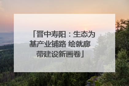 晋中寿阳：生态为基产业铺路 绘就廊带建设新画卷