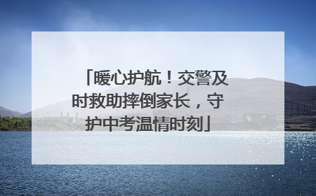暖心护航！交警及时救助摔倒家长，守护中考温情时刻