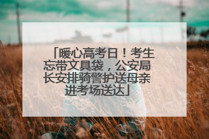 暖心高考日！考生忘带文具袋，公安局长安排骑警护送母亲进考场送达