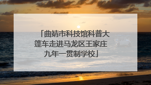 曲靖市科技馆科普大篷车走进马龙区王家庄九年一贯制学校