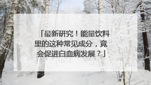 最新研究！能量饮料里的这种常见成分，竟会促进白血病发展？