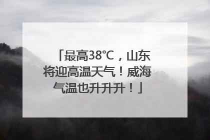 最高38℃，山东将迎高温天气！威海气温也升升升！