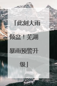 此刻大雨倾盆！芜湖暴雨预警升级