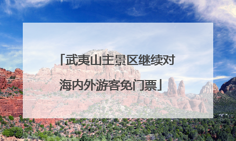 武夷山主景区继续对海内外游客免门票