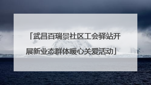 武昌百瑞景社区工会驿站开展新业态群体暖心关爱活动