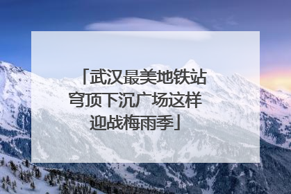 武汉最美地铁站穹顶下沉广场这样迎战梅雨季