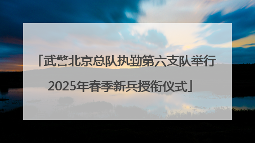 武警北京总队执勤第六支队举行2025年春季新兵授衔仪式