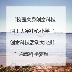 校园变身创意科技园！大窑中心小学“创意科技活动大比拼”点燃科学梦想