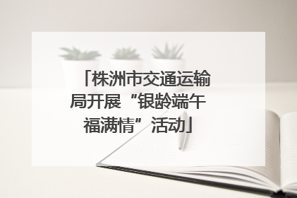 株洲市交通运输局开展“银龄端午福满情”活动
