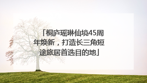 桐庐瑶琳仙境45周年焕新，打造长三角短途旅居首选目的地