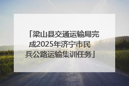 梁山县交通运输局完成2025年济宁市民兵公路运输集训任务