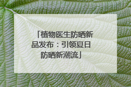 植物医生防晒新品发布：引领夏日防晒新潮流