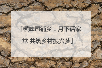 横峰司铺乡：月下话家常 共筑乡村振兴梦