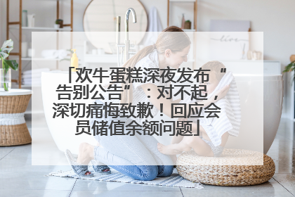 欢牛蛋糕深夜发布“告别公告”：对不起，深切痛悔致歉！回应会员储值余额问题