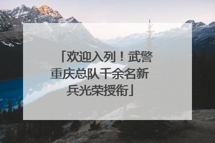 欢迎入列！武警重庆总队千余名新兵光荣授衔