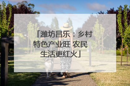 潍坊昌乐：乡村特色产业旺 农民生活更红火