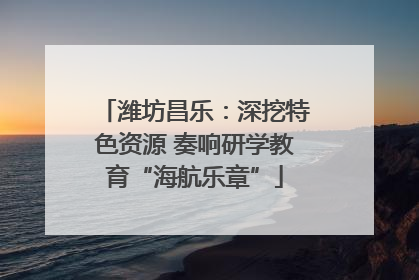 潍坊昌乐：深挖特色资源 奏响研学教育“海航乐章”