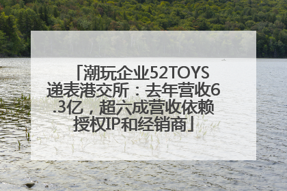 潮玩企业52TOYS递表港交所：去年营收6.3亿，超六成营收依赖授权IP和经销商