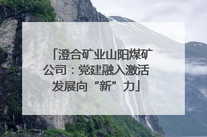 澄合矿业山阳煤矿公司：党建融入激活发展向“新”力