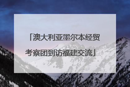 澳大利亚墨尔本经贸考察团到访福建交流