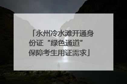 永州冷水滩开通身份证“绿色通道” 保障考生用证需求