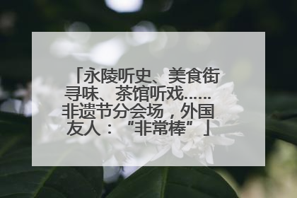 永陵听史、美食街寻味、茶馆听戏……非遗节分会场，外国友人：“非常棒”