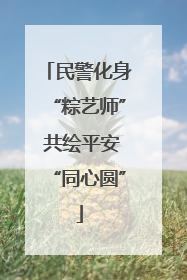 民警化身“粽艺师” 共绘平安“同心圆”