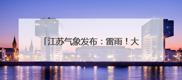 江苏气象发布：雷雨！大雨！最高气温35℃！
