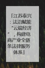江苏泰兴：法治赋能“云端经济”，构建电商产业全链条法律服务体系