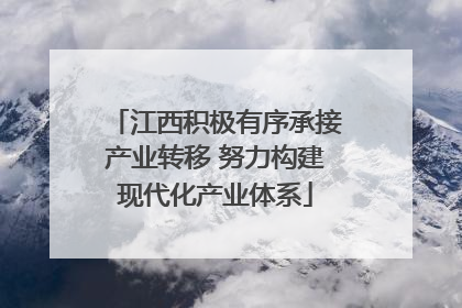 江西积极有序承接产业转移 努力构建现代化产业体系