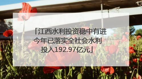 江西水利投资稳中有进 今年已落实全社会水利投入192.97亿元