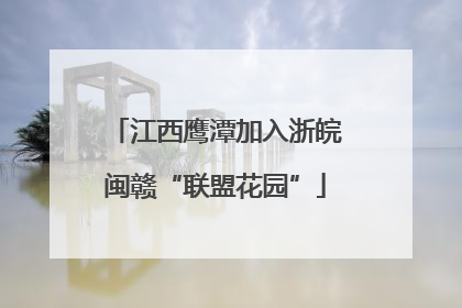 江西鹰潭加入浙皖闽赣“联盟花园”