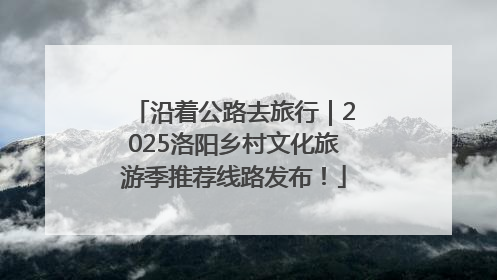 沿着公路去旅行｜2025洛阳乡村文化旅游季推荐线路发布！