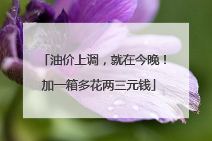 油价上调，就在今晚！加一箱多花两三元钱