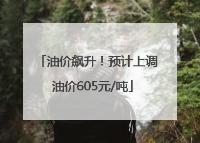 油价飙升！预计上调油价605元/吨