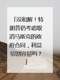 没和解！特朗普仍考虑取消马斯克的政府合同，利益切割容易吗？