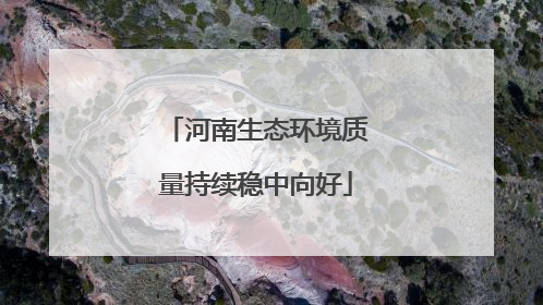 河南生态环境质量持续稳中向好