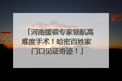 河南援疆专家领航高难度手术！哈密百姓家门口见证奇迹！